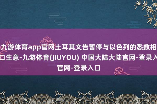 九游体育app官网土耳其文告暂停与以色列的悉数相差口生意-九游体育(JIUYOU) 中国大陆大陆官网-登录入口