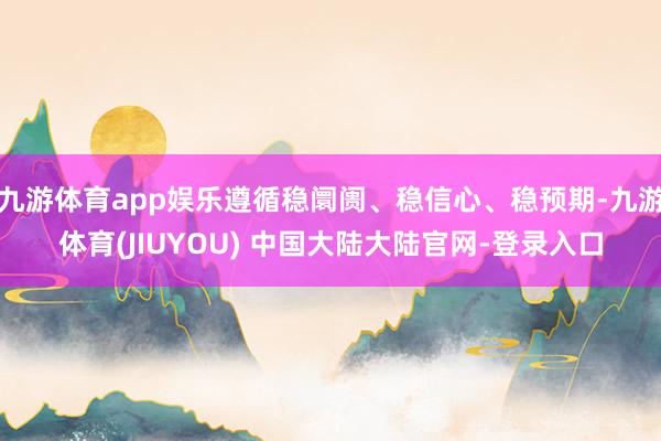 九游体育app娱乐遵循稳阛阓、稳信心、稳预期-九游体育(JIUYOU) 中国大陆大陆官网-登录入口