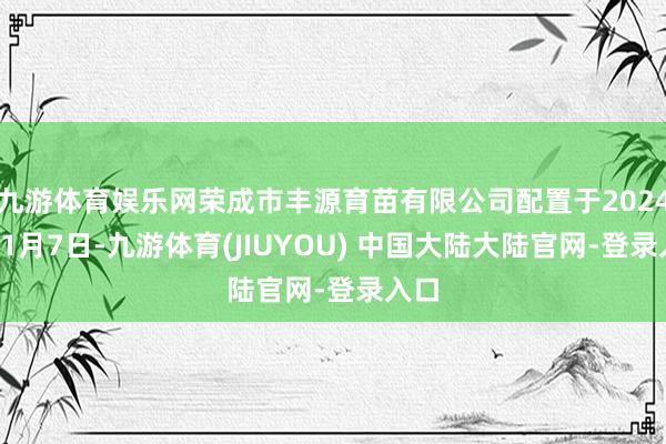 九游体育娱乐网荣成市丰源育苗有限公司配置于2024年11月7日-九游体育(JIUYOU) 中国大陆大陆官网-登录入口