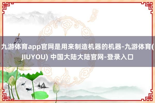 九游体育app官网是用来制造机器的机器-九游体育(JIUYOU) 中国大陆大陆官网-登录入口