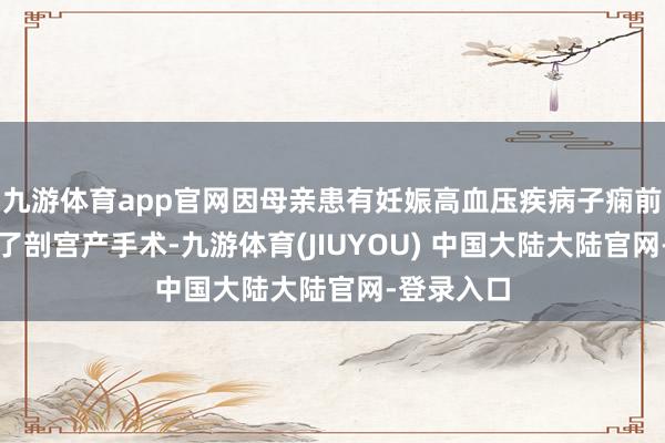 九游体育app官网因母亲患有妊娠高血压疾病子痫前期而罗致了剖宫产手术-九游体育(JIUYOU) 中国大陆大陆官网-登录入口