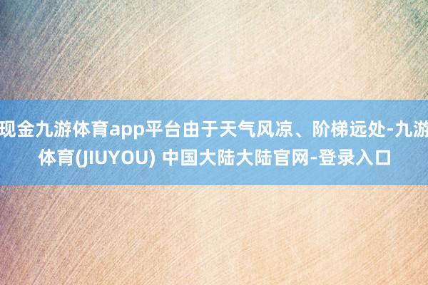 现金九游体育app平台由于天气风凉、阶梯远处-九游体育(JIUYOU) 中国大陆大陆官网-登录入口